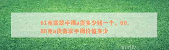 61克翡翠手镯a货多少钱一个，60.86克a货翡翠手镯价值多少