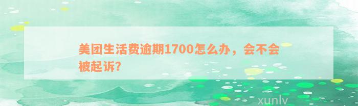 美团生活费逾期1700怎么办，会不会被起诉？