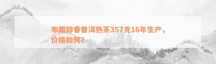 布朗醇香普洱熟茶357克16年生产，价格如何？