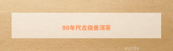 80年代古级普洱茶