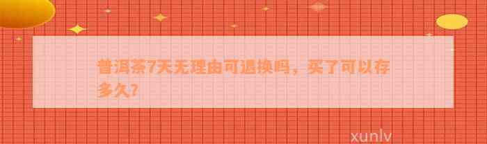 普洱茶7天无理由可退换吗，买了可以存多久？