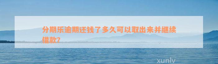 分期乐逾期还钱了多久可以取出来并继续借款？