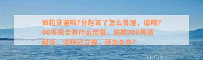 微粒贷逾期7分起诉了怎么处理，逾期700多天会有什么后果，逾期300天被起诉，法院已立案，该怎么办？