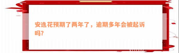 安逸花预期了两年了，逾期多年会被起诉吗？