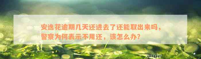 安逸花逾期几天还进去了还能取出来吗，警察为何表示不用还，该怎么办？