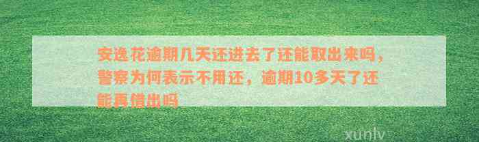 安逸花逾期几天还进去了还能取出来吗，警察为何表示不用还，逾期10多天了还能再借出吗