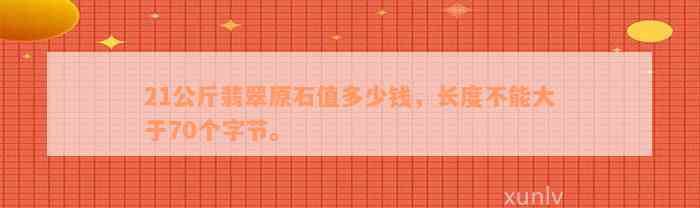 21公斤翡翠原石值多少钱，长度不能大于70个字节。