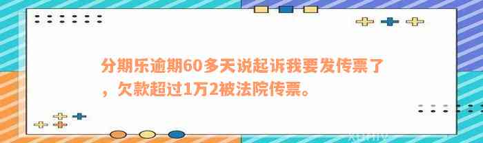 分期乐逾期60多天说起诉我要发传票了，欠款超过1万2被法院传票。