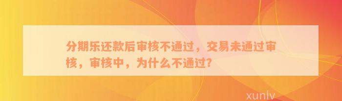 分期乐还款后审核不通过，交易未通过审核，审核中，为什么不通过？