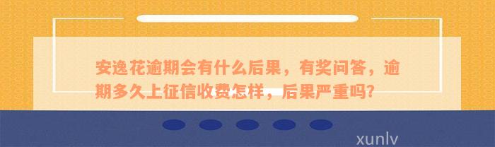 安逸花逾期会有什么后果，有奖问答，逾期多久上征信收费怎样，后果严重吗？