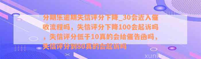 分期乐逾期失信评分下降_30会近入催收流程吗，失信评分下降100会起诉吗，失信评分低于10真的会给催告函吗，失信评分到80真的会起诉吗