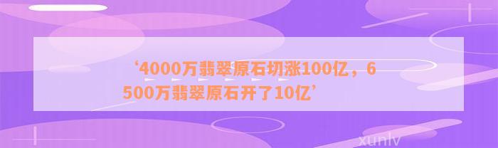 ‘4000万翡翠原石切涨100亿，6500万翡翠原石开了10亿’