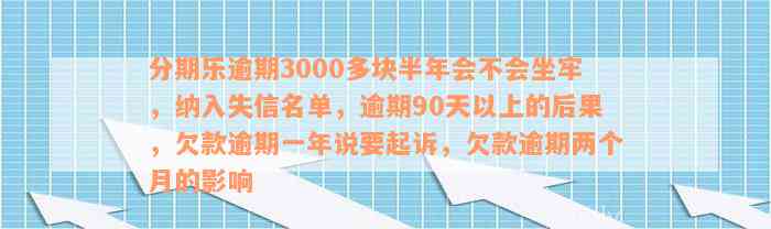 分期乐逾期3000多块半年会不会坐牢，纳入失信名单，逾期90天以上的后果，欠款逾期一年说要起诉，欠款逾期两个月的影响