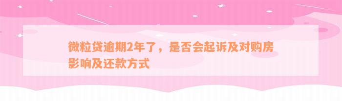 微粒贷逾期2年了，是否会起诉及对购房影响及还款方式