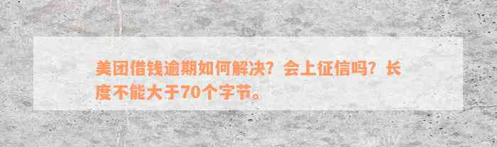 美团借钱逾期如何解决？会上征信吗？长度不能大于70个字节。