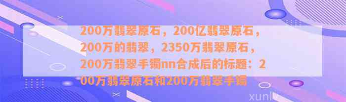 200万翡翠原石，200亿翡翠原石，200万的翡翠，2350万翡翠原石，200万翡翠手镯nn合成后的标题：200万翡翠原石和200万翡翠手镯