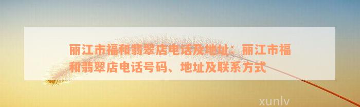 丽江市福和翡翠店电话及地址：丽江市福和翡翠店电话号码、地址及联系方式