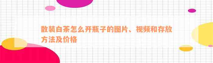 散装白茶怎么开瓶子的图片、视频和存放方法及价格