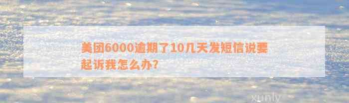 美团6000逾期了10几天发短信说要起诉我怎么办？