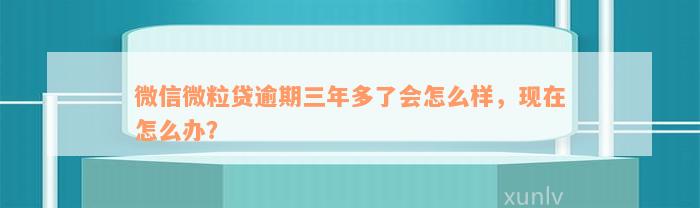 微信微粒贷逾期三年多了会怎么样，现在怎么办？