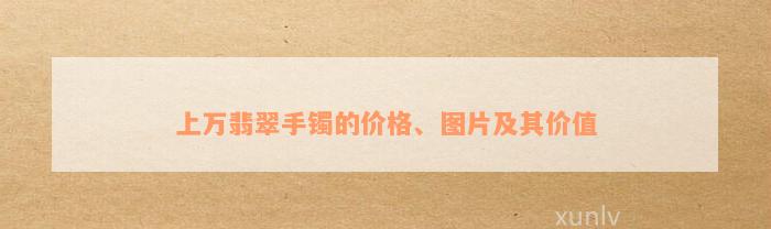 上万翡翠手镯的价格、图片及其价值