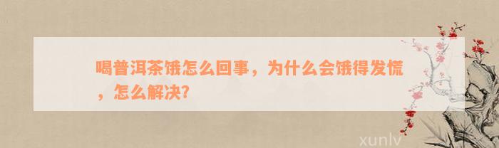 喝普洱茶饿怎么回事，为什么会饿得发慌，怎么解决？