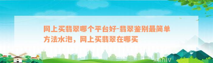 网上买翡翠哪个平台好-翡翠鉴别最简单方法水泡，网上买翡翠在哪买