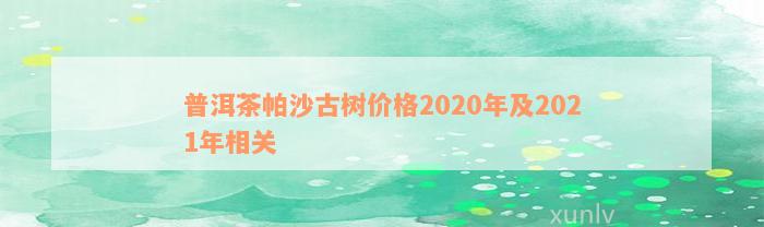 普洱茶帕沙古树价格2020年及2021年相关