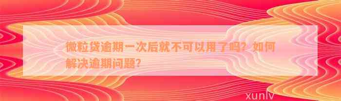 微粒贷逾期一次后就不可以用了吗？如何解决逾期问题？