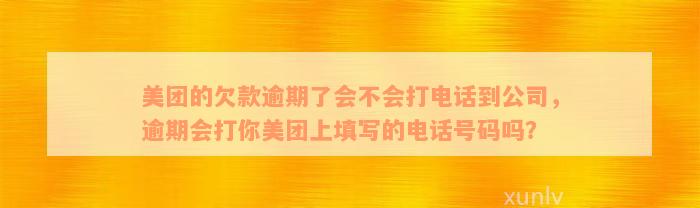 美团的欠款逾期了会不会打电话到公司，逾期会打你美团上填写的电话号码吗？