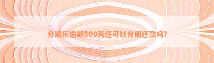 分期乐逾期500天还可以分期还款吗？