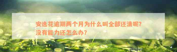 安逸花逾期两个月为什么叫全部还清呢？没有能力还怎么办？