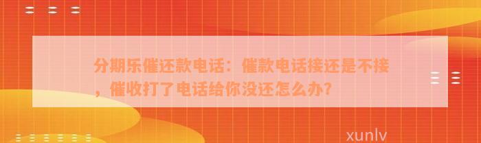 分期乐催还款电话：催款电话接还是不接，催收打了电话给你没还怎么办？