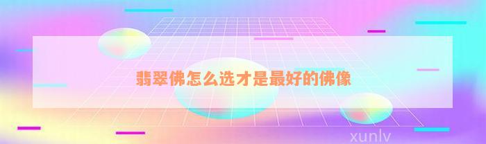 翡翠佛怎么选才是最好的佛像