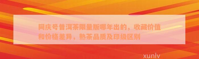 同庆号普洱茶限量版哪年出的，收藏价值和价格差异，熟茶品质及印级区别