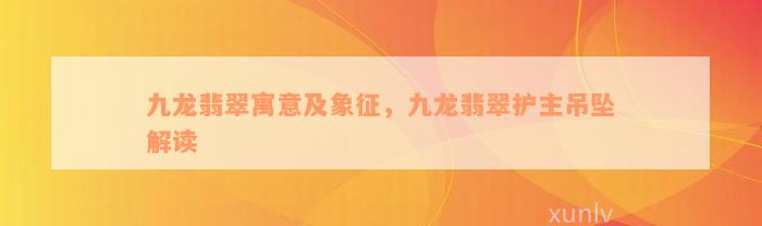 九龙翡翠寓意及象征，九龙翡翠护主吊坠解读