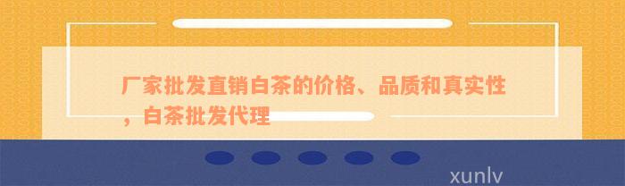 厂家批发直销白茶的价格、品质和真实性，白茶批发代理