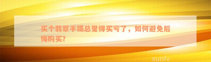 买个翡翠手镯总觉得买亏了，如何避免后悔购买？