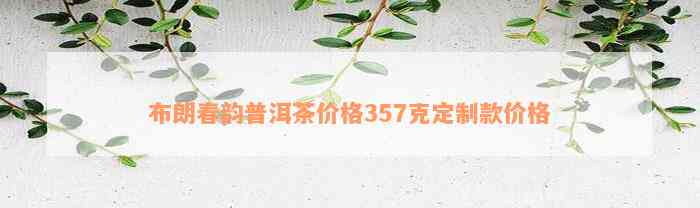 布朗春韵普洱茶价格357克定制款价格