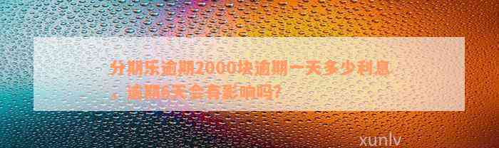 分期乐逾期2000块逾期一天多少利息，逾期6天会有影响吗？