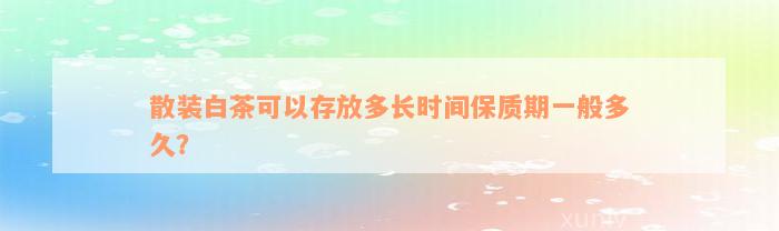 散装白茶可以存放多长时间保质期一般多久？