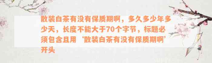 散装白茶有没有保质期啊，多久多少年多少天，长度不能大于70个字节，标题必须包含且用‘散装白茶有没有保质期啊’开头