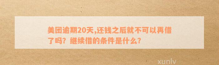 美团逾期20天,还钱之后就不可以再借了吗？继续借的条件是什么？