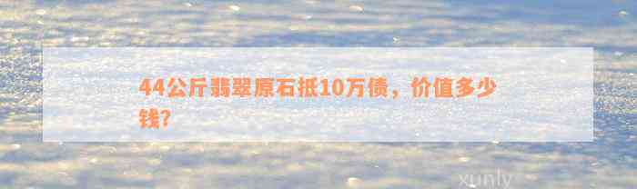 44公斤翡翠原石抵10万债，价值多少钱？