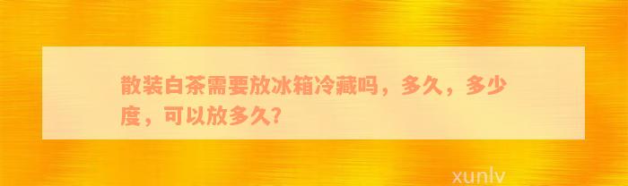 散装白茶需要放冰箱冷藏吗，多久，多少度，可以放多久？