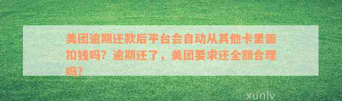 美团逾期还款后平台会自动从其他卡里面扣钱吗？逾期还了，美团要求还全额合理吗？