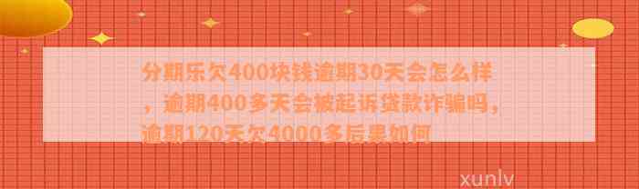 分期乐欠400块钱逾期30天会怎么样，逾期400多天会被起诉贷款诈骗吗，逾期120天欠4000多后果如何