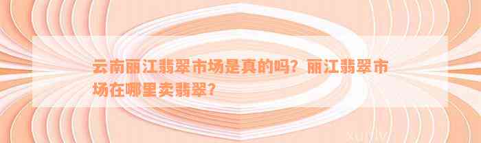 云南丽江翡翠市场是真的吗？丽江翡翠市场在哪里卖翡翠？