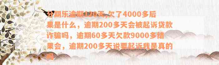 分期乐逾期120天,欠了4000多后果是什么，逾期200多天会被起诉贷款诈骗吗，逾期60多天欠款9000多结果会，逾期200多天说要起诉我是真的吗