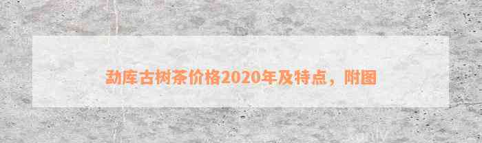 勐库古树茶价格2020年及特点，附图